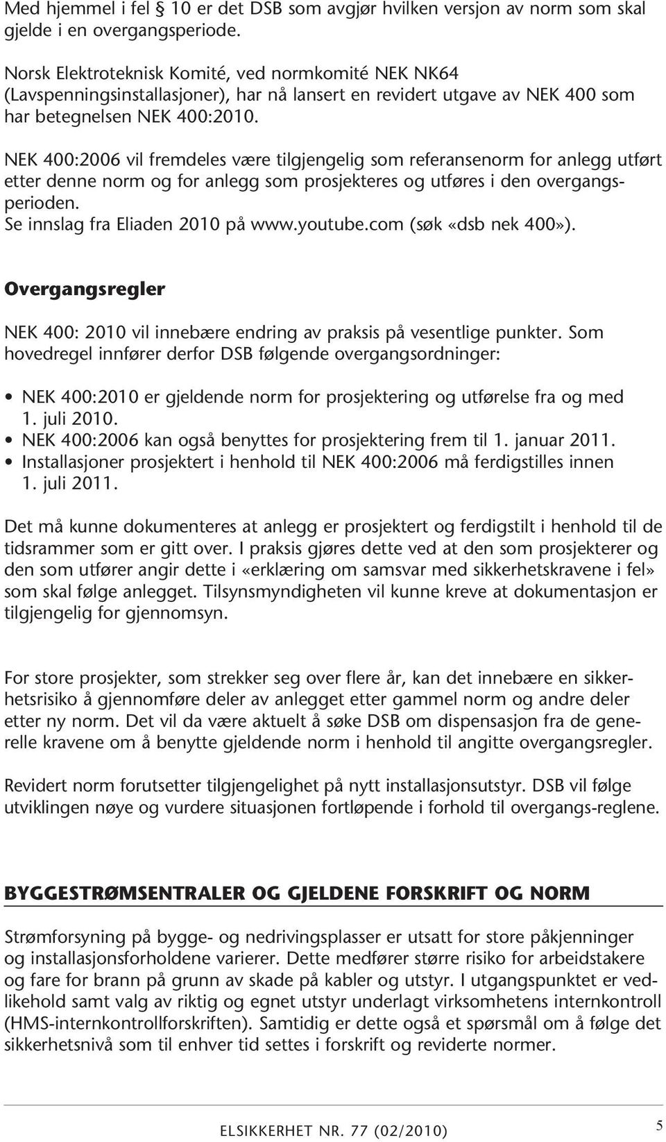 NEK 400:2006 vil fremdeles være tilgjengelig som referansenorm for anlegg utført etter denne norm og for anlegg som prosjekteres og utføres i den overgangsperioden. Se innslag fra Eliaden 2010 på www.