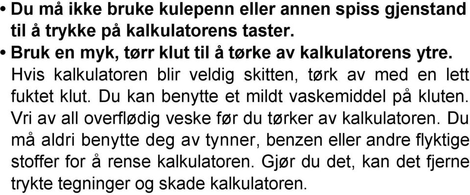 Hvis kalkulatoren blir veldig skitten, tørk av med en lett fuktet klut. Du kan benytte et mildt vaskemiddel på kluten.