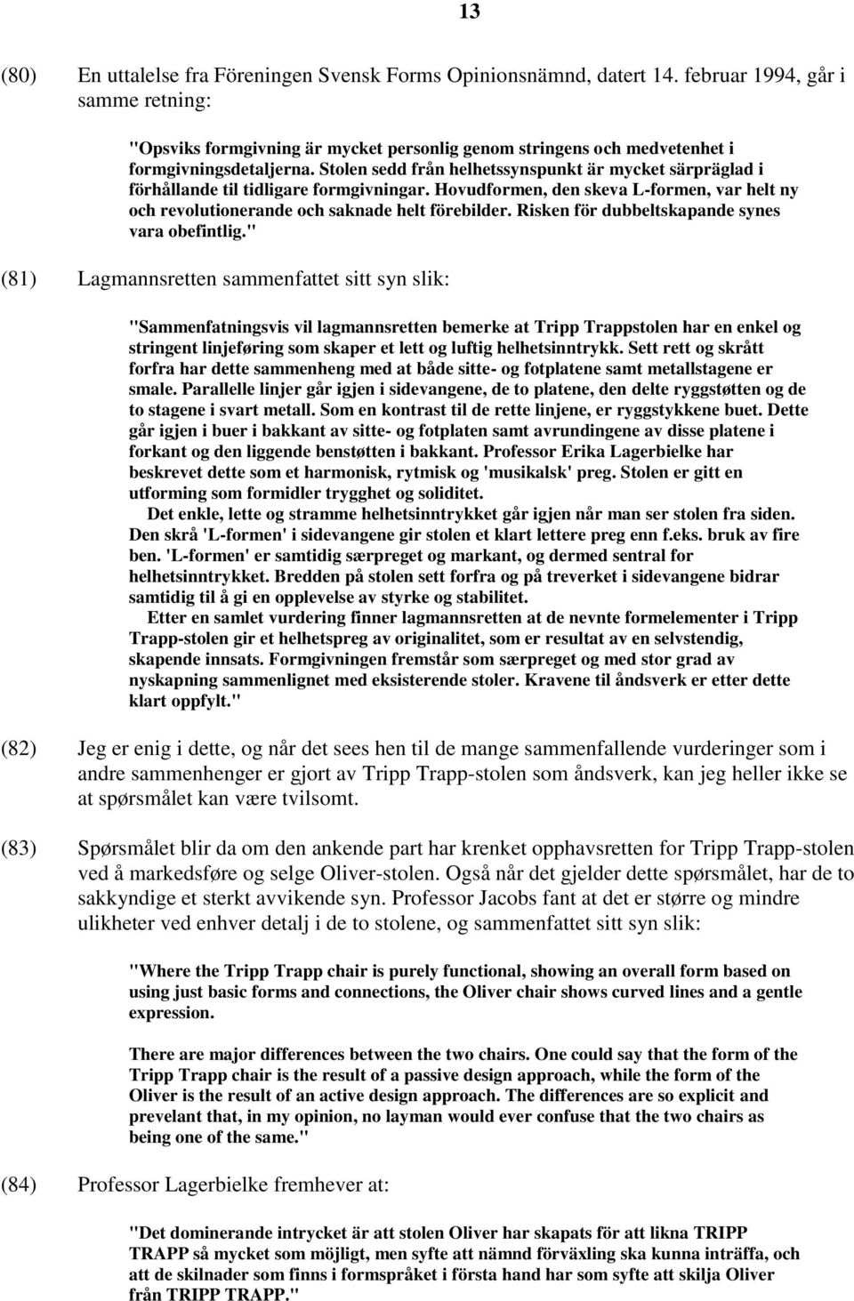 Stolen sedd från helhetssynspunkt är mycket särpräglad i förhållande til tidligare formgivningar. Hovudformen, den skeva L-formen, var helt ny och revolutionerande och saknade helt förebilder.