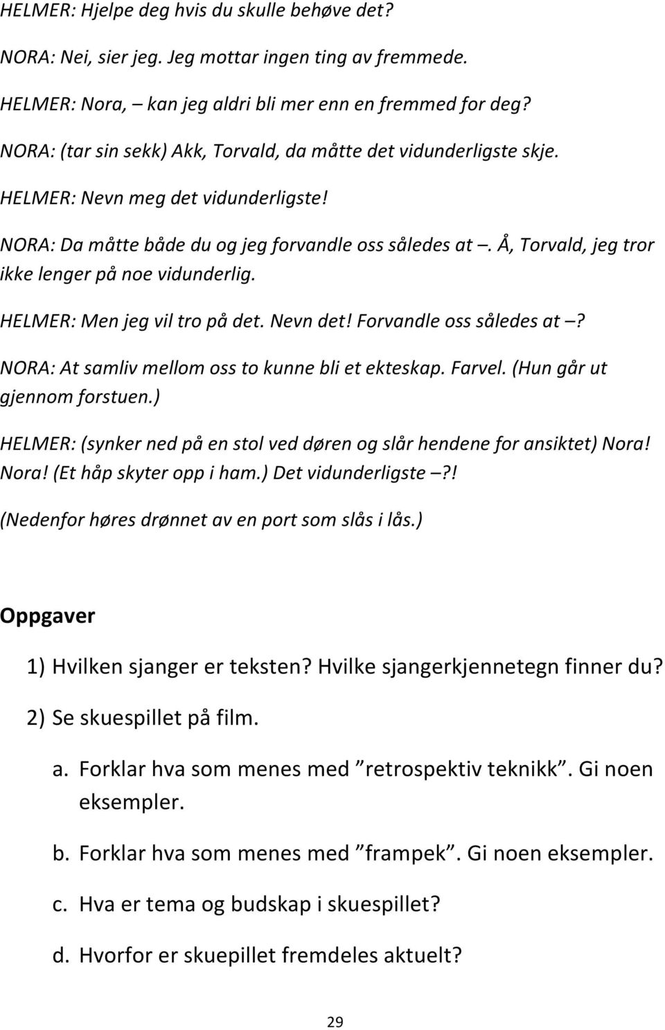 Å, Torvald, jeg tror ikke lenger på noe vidunderlig. HELMER: Men jeg vil tro på det. Nevn det! Forvandle oss således at? NORA: At samliv mellom oss to kunne bli et ekteskap. Farvel.