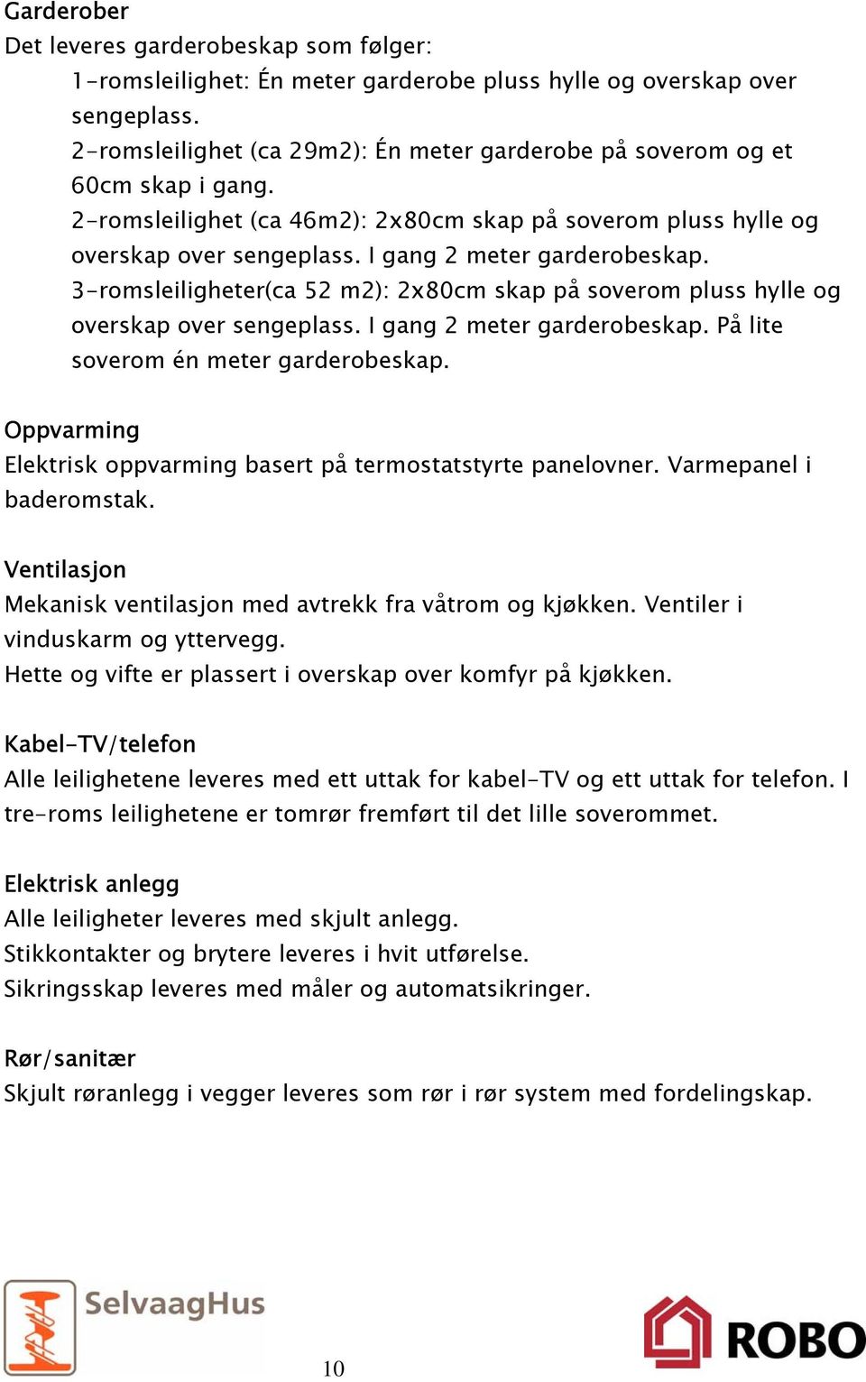 I gang 2 meter garderobeskap. 3-romsleiligheter(ca 52 m2): 2x80cm skap på soverom pluss hylle og overskap over sengeplass. I gang 2 meter garderobeskap. På lite soverom én meter garderobeskap.