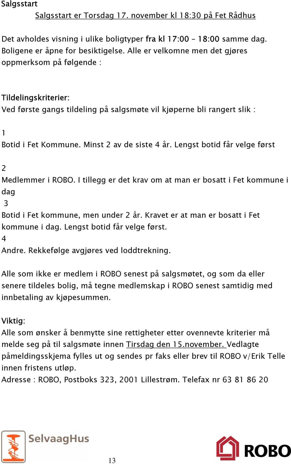 Lengst botid får velge først 2 Medlemmer i ROBO. I tillegg er det krav om at man er bosatt i Fet kommune i dag 3 Botid i Fet kommune, men under 2 år. Kravet er at man er bosatt i Fet kommune i dag.