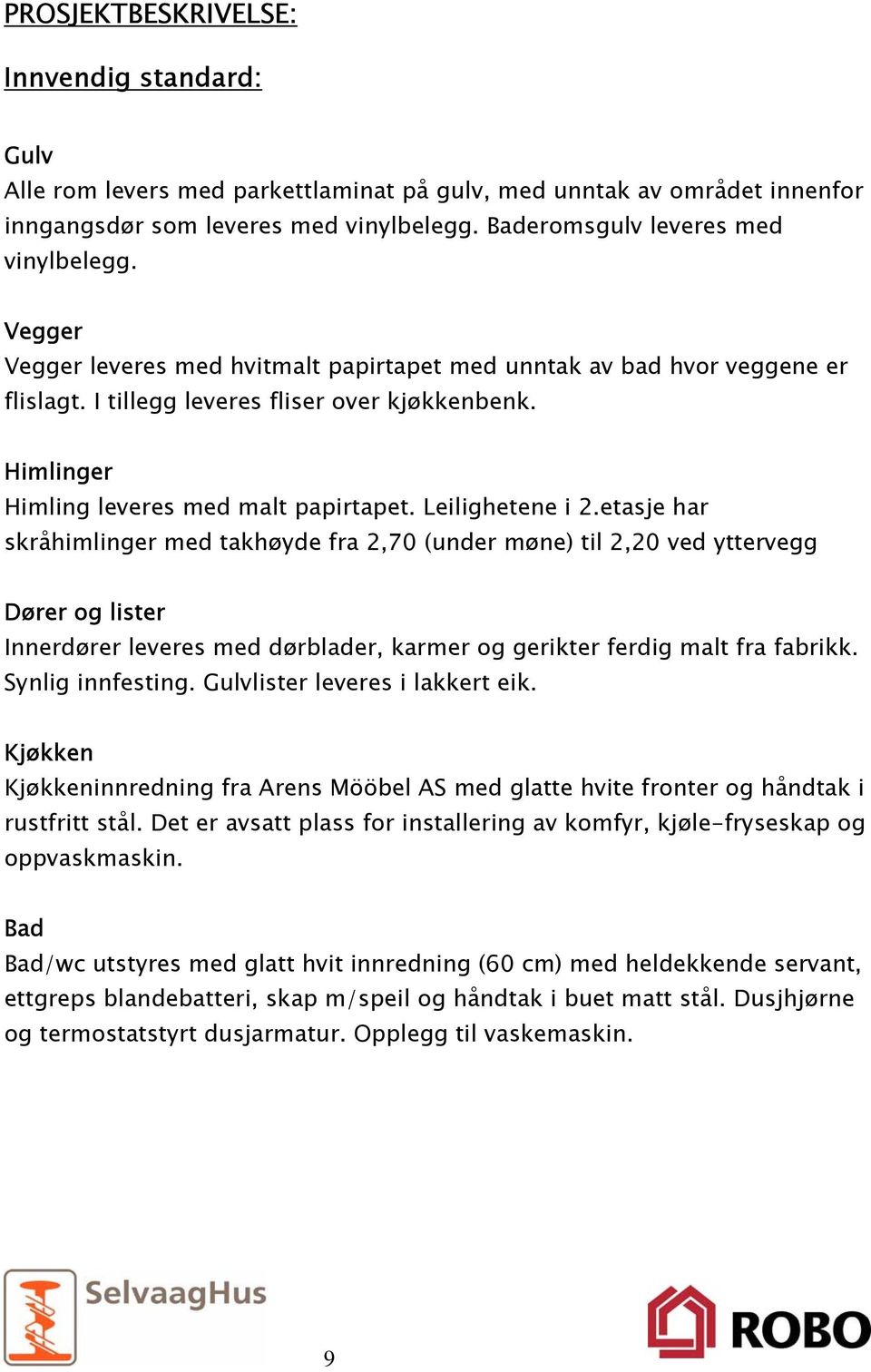 etasje har skråhimlinger med takhøyde fra 2,70 (under møne) til 2,20 ved yttervegg Dører og lister Innerdører leveres med dørblader, karmer og gerikter ferdig malt fra fabrikk. Synlig innfesting.