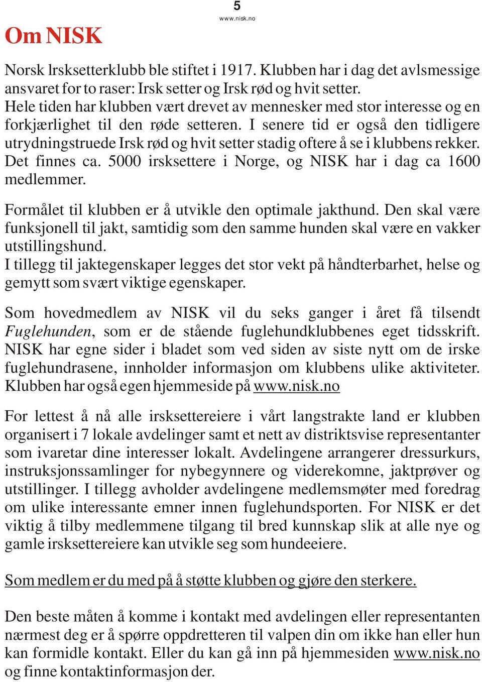 I senere tid er også den tidligere utrydningstruede Irsk rød og hvit setter stadig oftere å se i klubbens rekker. Det finnes ca. 5000 irsksettere i Norge, og NISK har i dag ca 1600 medlemmer.