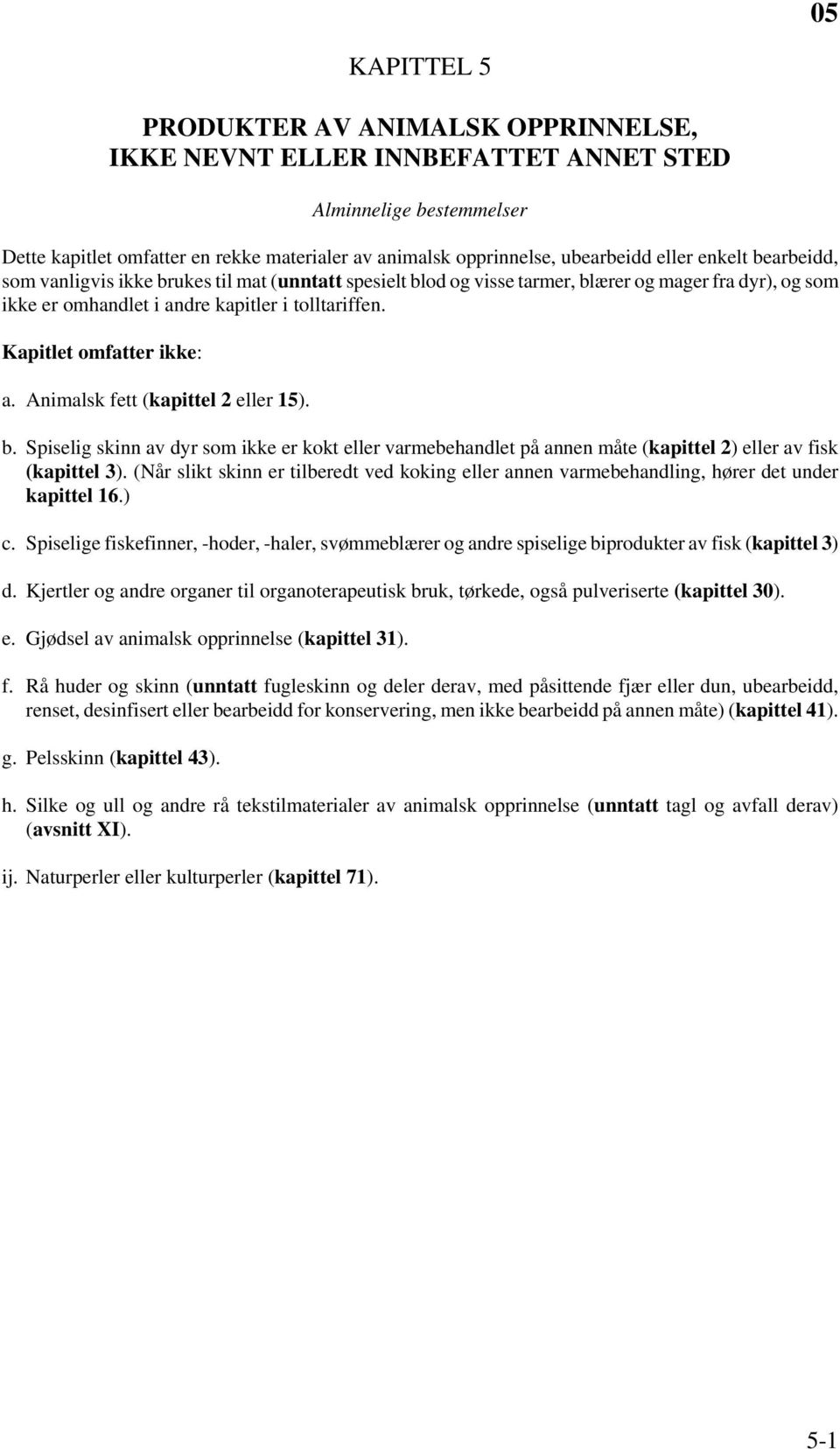 Kapitlet omfatter ikke: a. Animalsk fett (kapittel 2 eller 15). b. Spiselig skinn av dyr som ikke er kokt eller varmebehandlet på annen måte (kapittel 2) eller av fisk (kapittel 3).