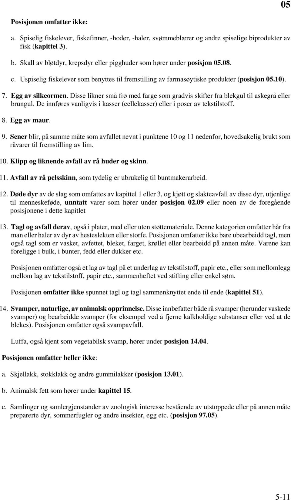 Disse likner små frø med farge som gradvis skifter fra blekgul til askegrå eller brungul. De innføres vanligvis i kasser (cellekasser) eller i poser av tekstilstoff. 8. Egg av maur. 9.