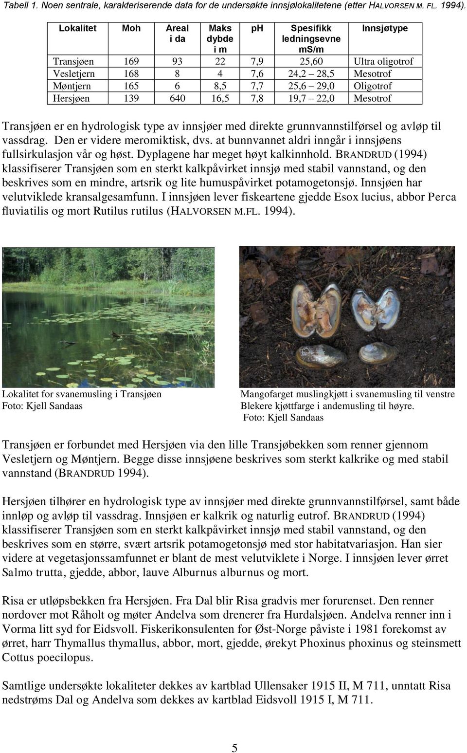 29,0 Oligotrof Hersjøen 139 640 16,5 7,8 19,7 22,0 Mesotrof Transjøen er en hydrologisk type av innsjøer med direkte grunnvannstilførsel og avløp til vassdrag. Den er videre meromiktisk, dvs.