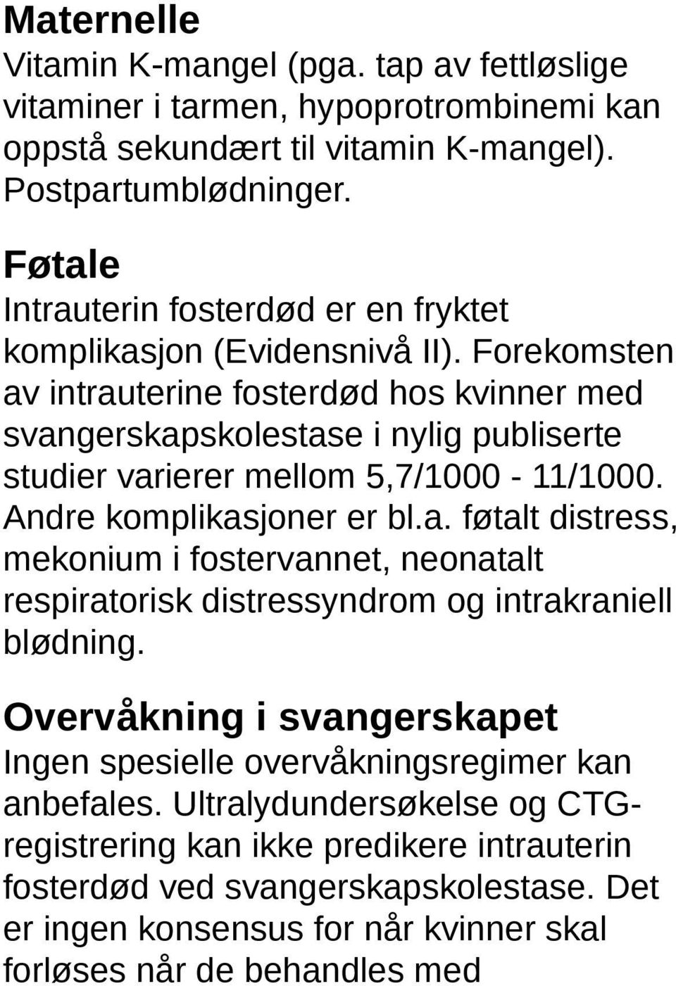 Forekomsten av intrauterine fosterdød hos kvinner med svangerskapskolestase i nylig publiserte studier varierer mellom 5,7/1000-11/1000. Andre komplikasjoner er bl.a. føtalt distress, mekonium i fostervannet, neonatalt respiratorisk distressyndrom og intrakraniell blødning.