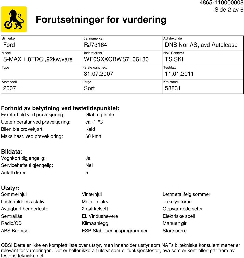 ved prøvekjøring: Kald 60 km/t Bildata: Vognkort tilgjengelig: Servicehefte tilgjengelig: Antall dører: 5 Ja Nei Utstyr: Sommerhjul Vinterhjul Lettmetallfelg sommer Lasteholder/skistativ Metallic