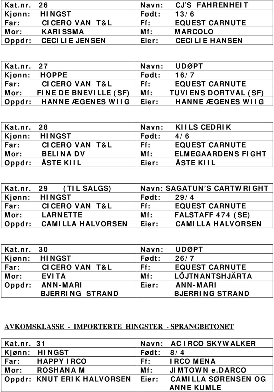 nr. 30 Navn: UDØPT Kjønn: HINGST Født: 26/7 Mor: EVITA Mf: LÖJTNANTSHJÄRTA Oppdr: ANN-MARI BJERRING STRAND Eier: ANN-MARI BJERRING STRAND AVKOMSKLASSE - IMPORTERTE HINGSTER - SPRANGBETONET Kat.nr. 31 Navn: AC IRCO SKYWALKER Kjønn: HINGST Født: 8/4 Far: HAPPY IRCO Ff: IRCO MENA Mor: ROSHANA M Mf: JIMTOWN e.