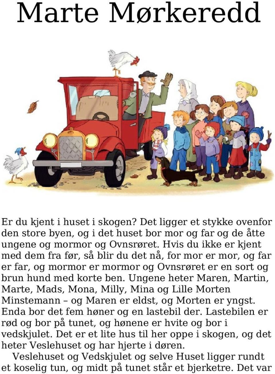 Ungene heter Maren, Martin, Marte, Mads, Mona, Milly, Mina og Lille Morten Minstemann og Maren er eldst, og Morten er yngst. Enda bor det fem høner og en lastebil der.