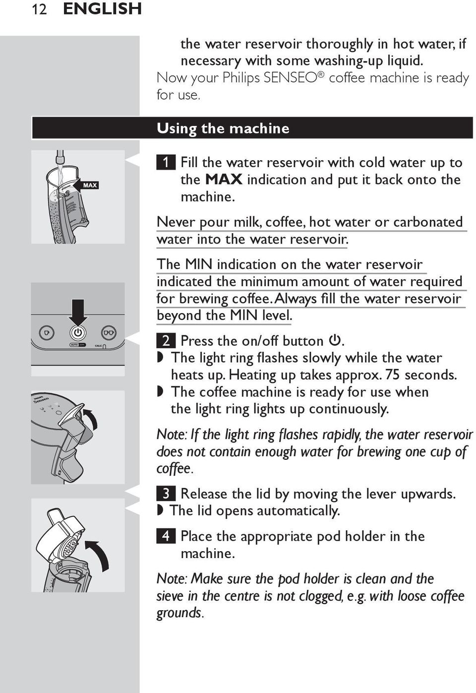 The MIN indication on the water reservoir indicated the minimum amount of water required for brewing coffee. Always fill the water reservoir beyond the MIN level. 2 Press the on/off button 3.