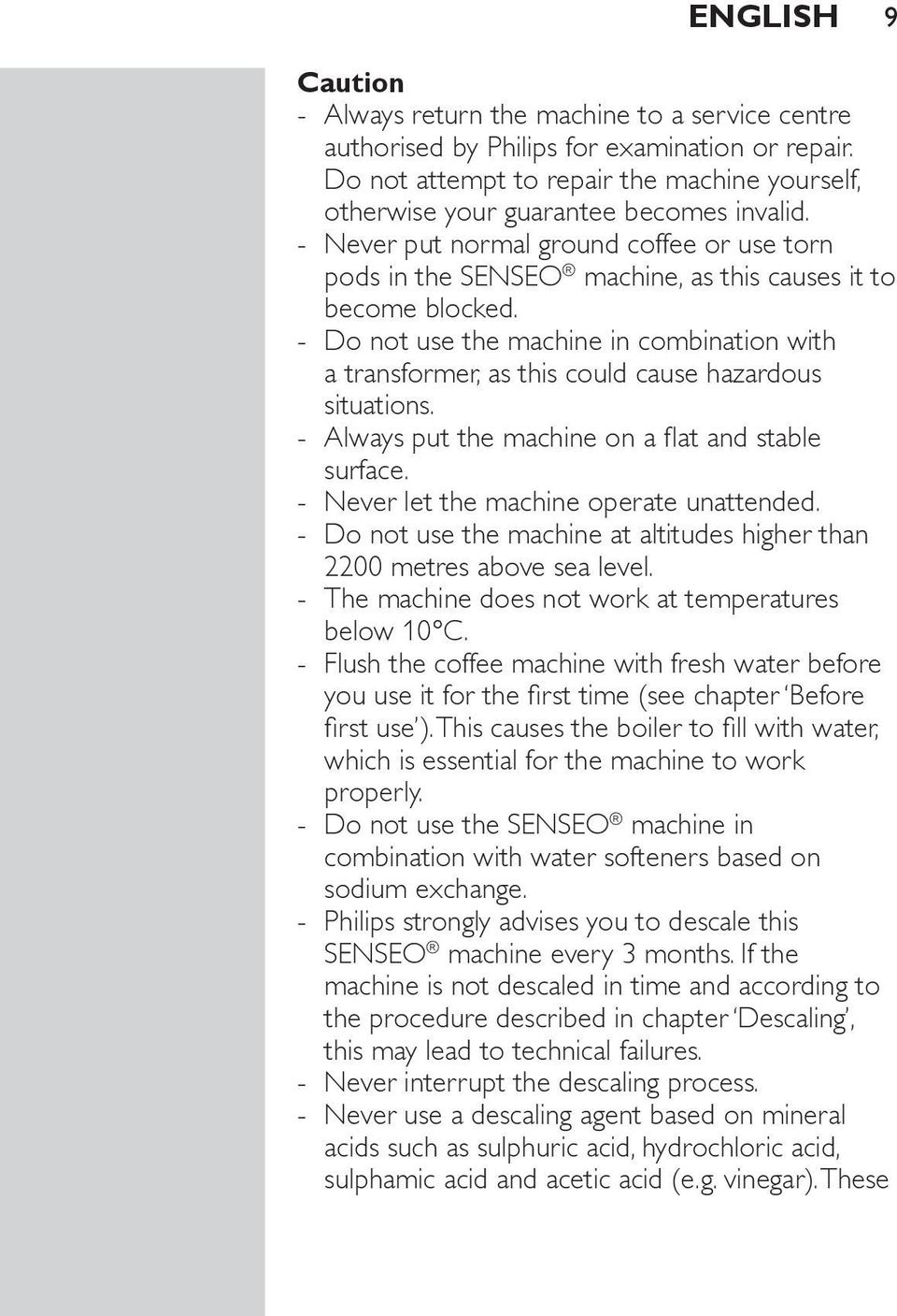 Do not use the machine in combination with a transformer, as this could cause hazardous situations. Always put the machine on a flat and stable surface. Never let the machine operate unattended.