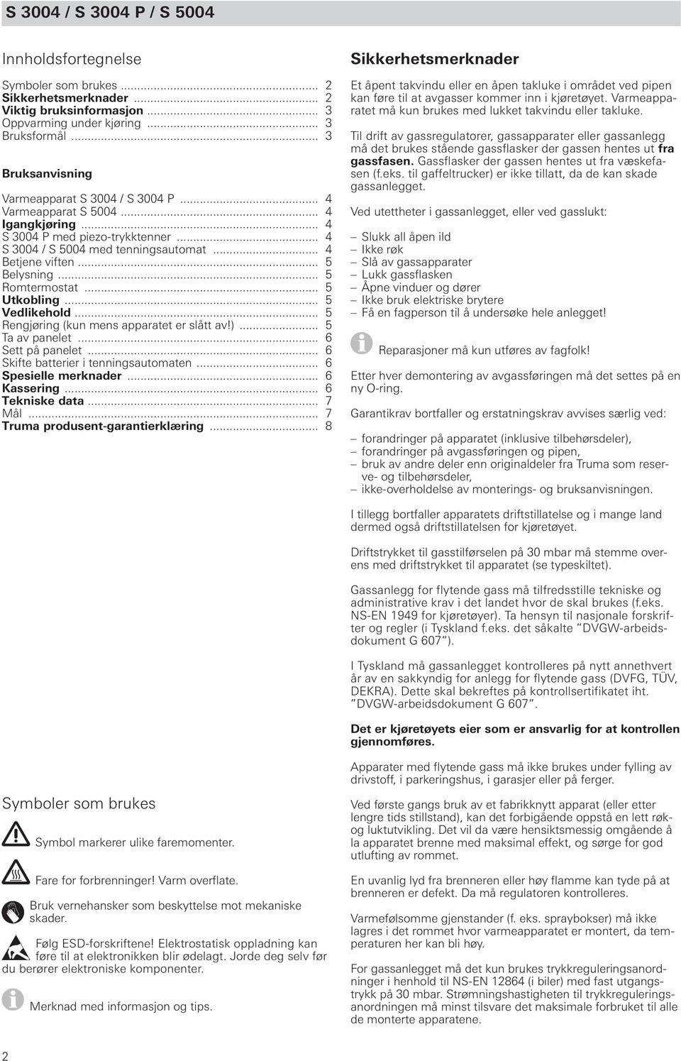 .. 5 Belysning... 5 Romtermostat... 5 Utkobling... 5 Vedlikehold... 5 Rengjøring (kun mens apparatet er slått av!)... 5 Ta av panelet... 6 Sett på panelet... 6 Skifte batterier i tenningsautomaten.