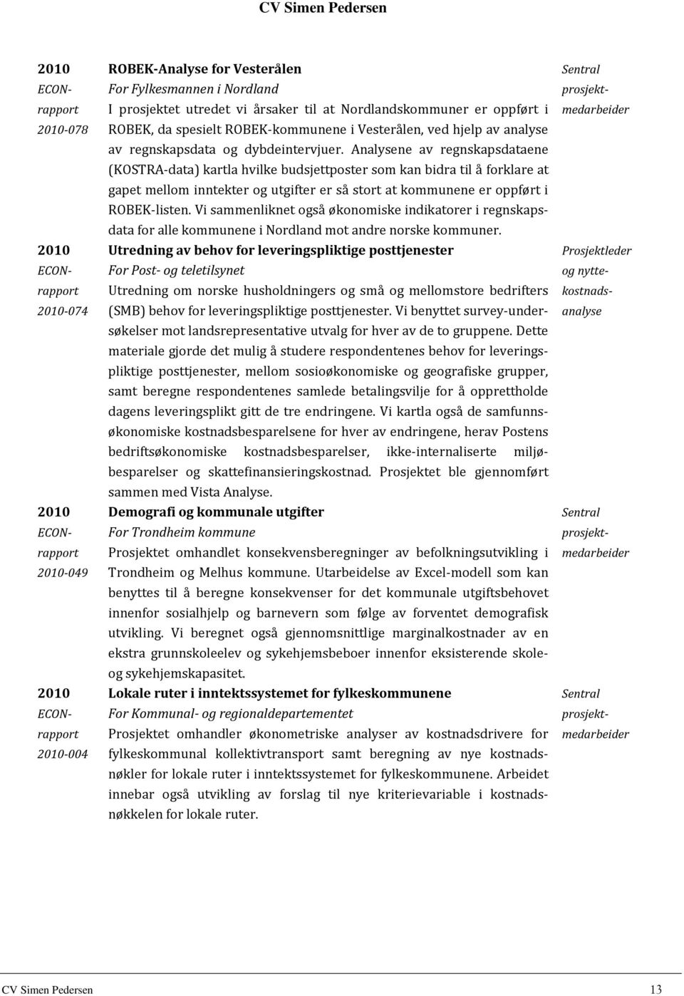 Analysene av regnskapsdataene (KOSTRA-data) kartla hvilke budsjettposter som kan bidra til å forklare at gapet mellom inntekter og utgifter er så stort at kommunene er oppført i ROBEK-listen.