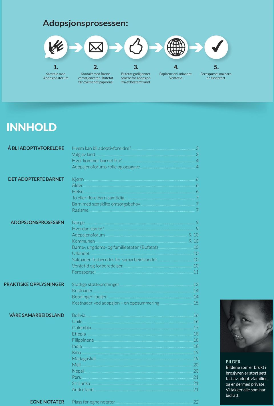 INNHOLD Å BLI ADOPTIVFORELDRE DET ADOPTERTE BARNET ADOPSJONSPROSESSEN PRAKTISKE OPPLYSNINGER VÅRE SAMARBEIDSLAND EGNE NOTATER Hvem kan bli adoptivforeldre?... 3 Valg av land... 3 Hvor kommer barnet fra?