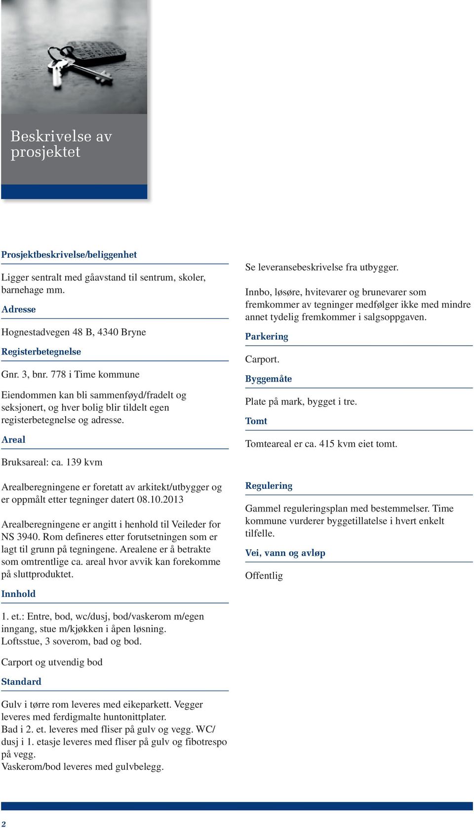 139 kvm Arealberegningene er foretatt av arkitekt/utbygger og er oppmålt etter tegninger datert 08.10.2013 Arealberegningene er angitt i henhold til Veileder for NS 3940.