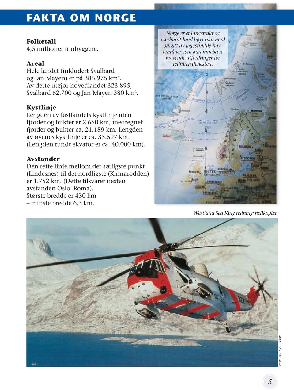 Kystlinje Lengden av fastlandets kystlinje uten fjorder og bukter er 2.650 km, medregnet fjorder og bukter ca. 21.189 km. Lengden av øyenes kystlinje er ca. 33.597 km. (Lengden rundt ekvator er ca.