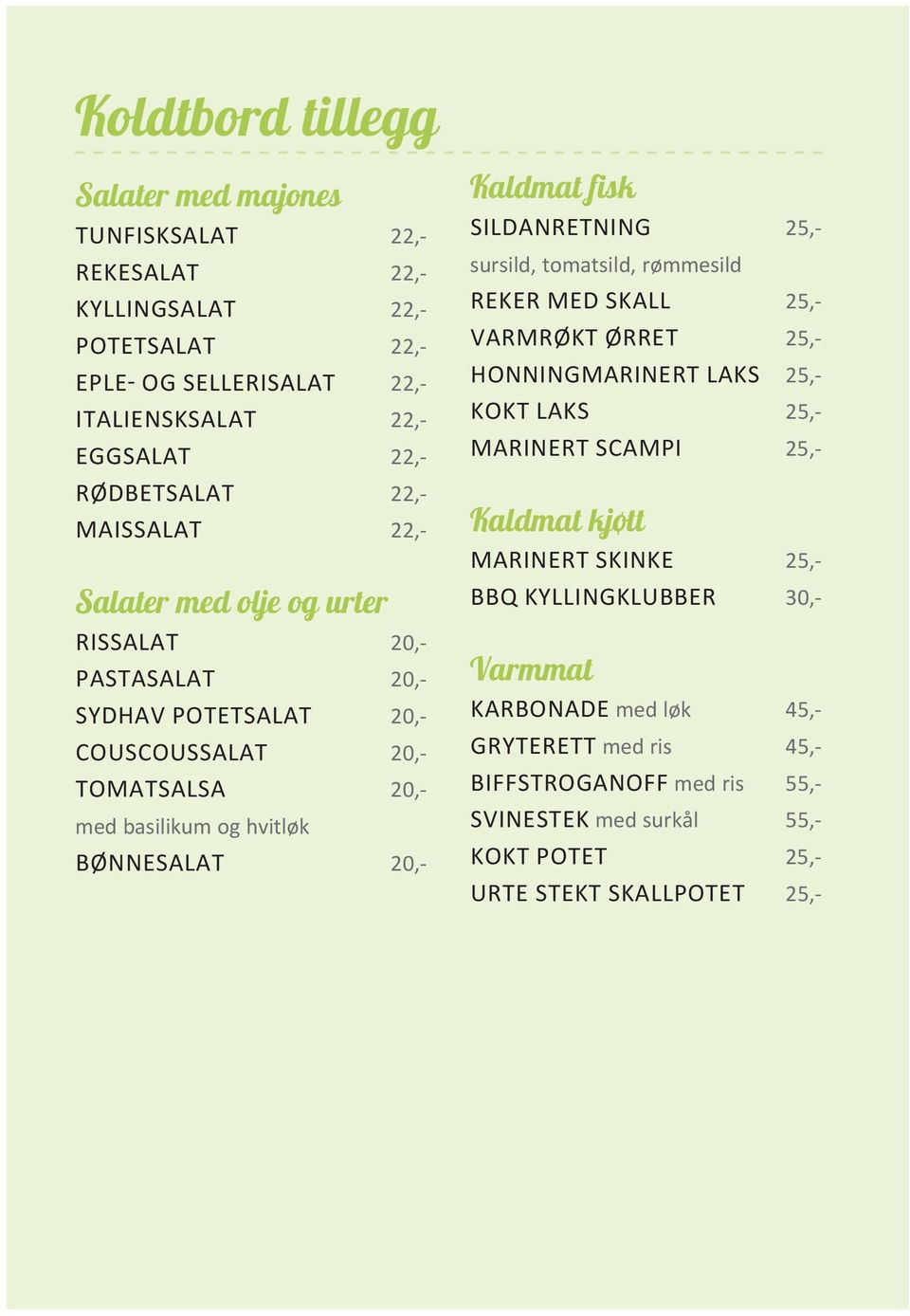 Kaldmat fisk SILDANRETNING 25,- sursild, tomatsild, rømmesild REKER MED SKALL 25,- VARMRØKT ØRRET 25,- HONNINGMARINERT LAKS 25,- KOKT LAKS 25,- MARINERT SCAMPI 25,- Kaldmat kjøtt