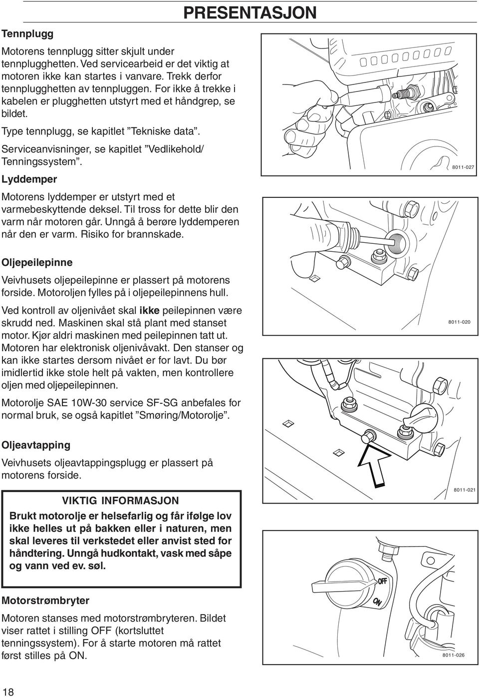 Lyddemper Motorens lyddemper er utstyrt med et varmebeskyttende deksel. Til tross for dette blir den varm når motoren går. Unngå å berøre lyddemperen når den er varm. Risiko for brannskade.