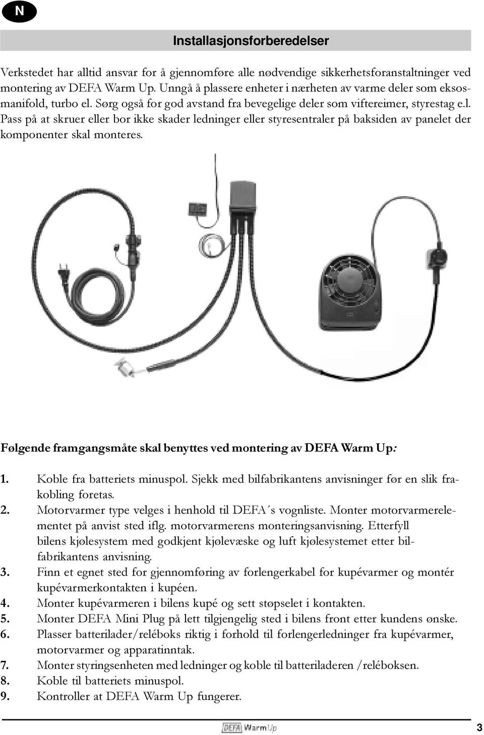 Følgende framgangsmåte skal benyttes ved montering av DEFA Warm Up: 1. Koble fra batteriets minuspol. Sjekk med bilfabrikantens anvisninger før en slik frakobling foretas. 2.