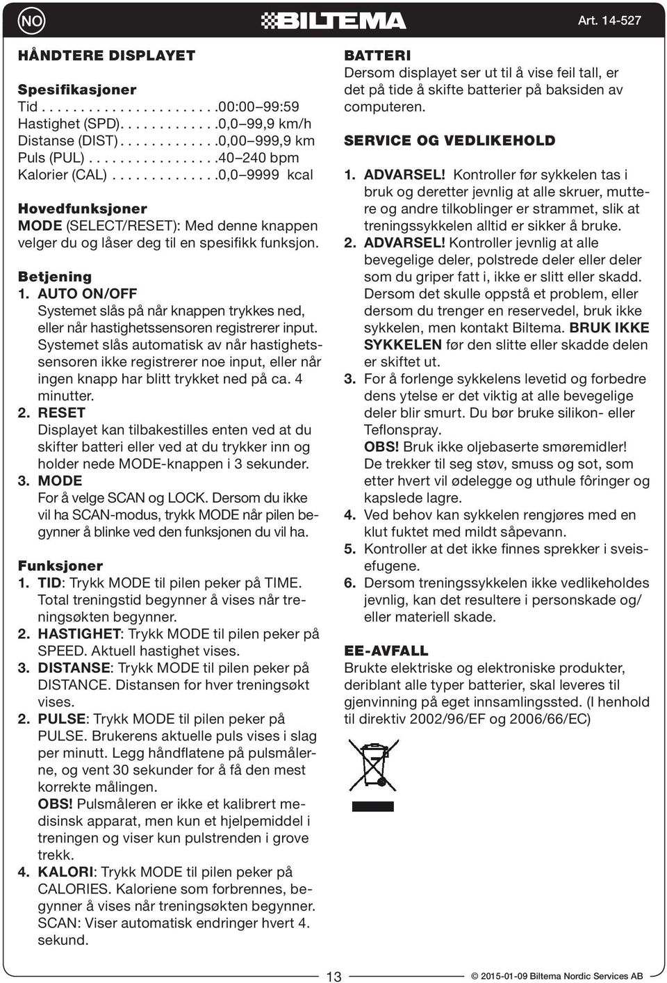 AUTO ON/OFF Systemet slås på når knappen trykkes ned, eller når hastighetssensoren registrerer input.