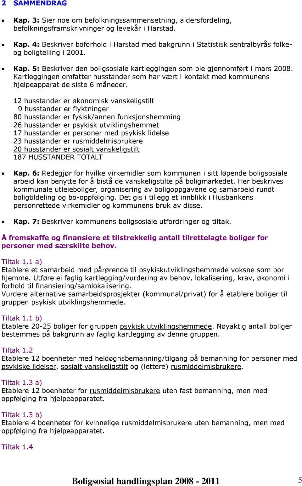 12 husstander er økonomisk vanskeligstilt 9 husstander er flyktninger 80 husstander er fysisk/annen funksjonshemming 26 husstander er psykisk utviklingshemmet 17 husstander er personer med psykisk