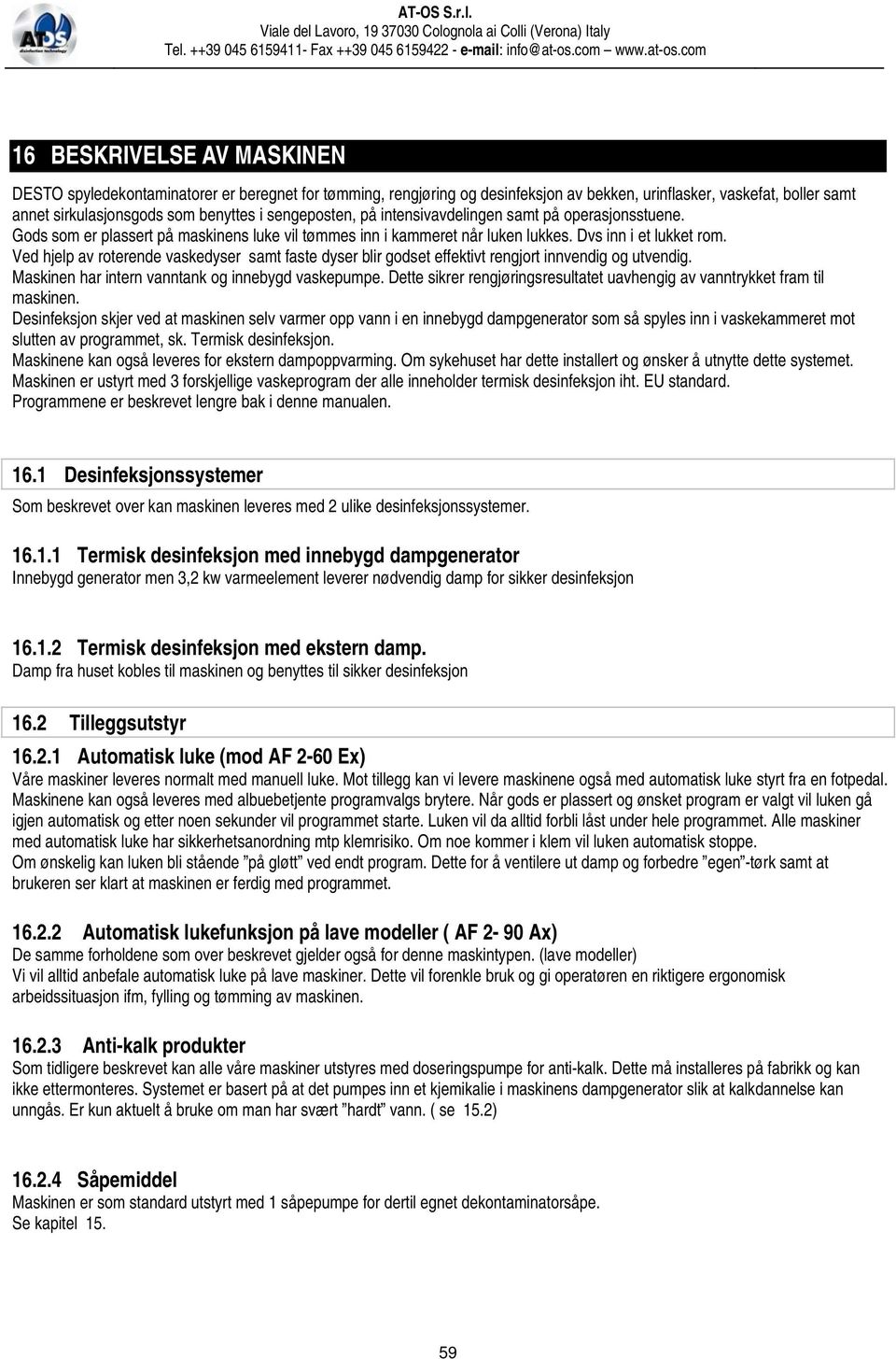 Ved hjelp av roterende vaskedyser samt faste dyser blir godset effektivt rengjort innvendig og utvendig. Maskinen har intern vanntank og innebygd vaskepumpe.