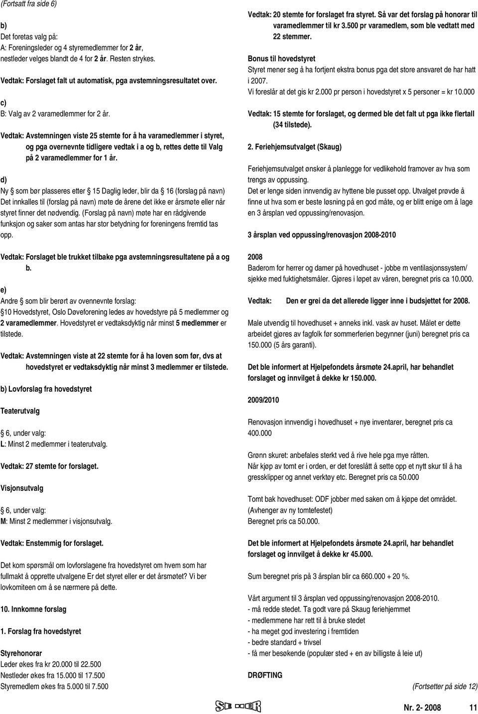 Vedtak: Avstemningen viste 25 stemte for å ha varamedlemmer i styret, og pga overnevnte tidligere vedtak i a og b, rettes dette til Valg på 2 varamedlemmer for 1 år.