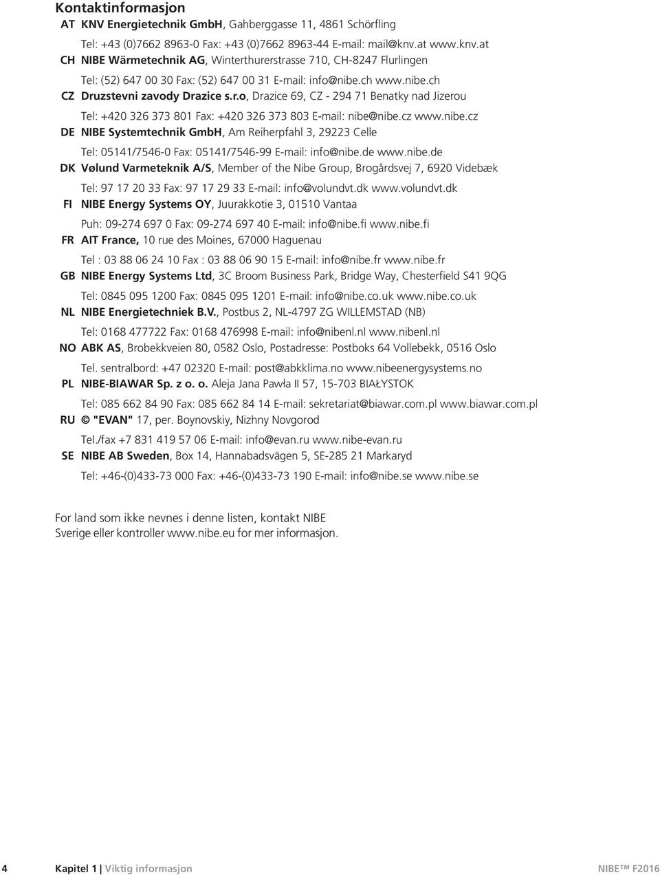 cz www.nibe.cz DE NIBE Systemtechnik GmbH, Am Reiherpfahl 3, 29223 Celle Tel: 05141/7546-0 Fax: 05141/7546-99 E-mail: info@nibe.de www.nibe.de DK Vølund Varmeteknik A/S, Member of the Nibe Group, Brogårdsvej 7, 6920 Videbæk Tel: 97 17 20 33 Fax: 97 17 29 33 E-mail: info@volundvt.