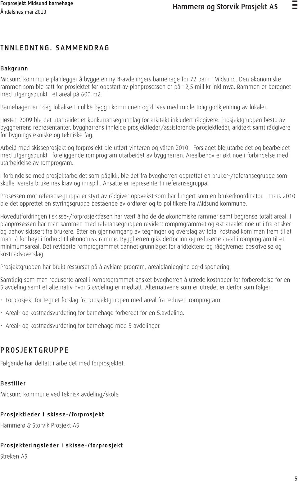 Barnehagen er i dag lokalisert i ulike bygg i kommunen og drives med midlertidig godkjenning av lokaler. Høsten 2009 ble det utarbeidet et konkurransegrunnlag for arkitekt inkludert rådgivere.