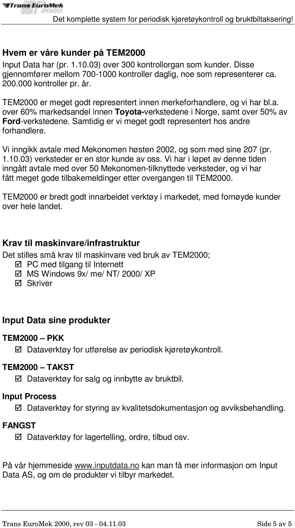 Samtidig er vi meget godt representert hos andre forhandlere. Vi inngikk avtale med Mekonomen høsten 2002, og som med sine 207 (pr. 1.10.03) verksteder er en stor kunde av oss.