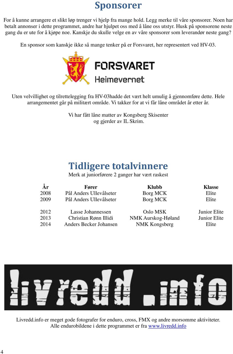 En sponsor som kanskje ikke så mange tenker på er Forsvaret, her representert ved HV-03. Uten velvillighet og tilrettelegging fra HV-03hadde det vært helt umulig å gjennomføre dette.