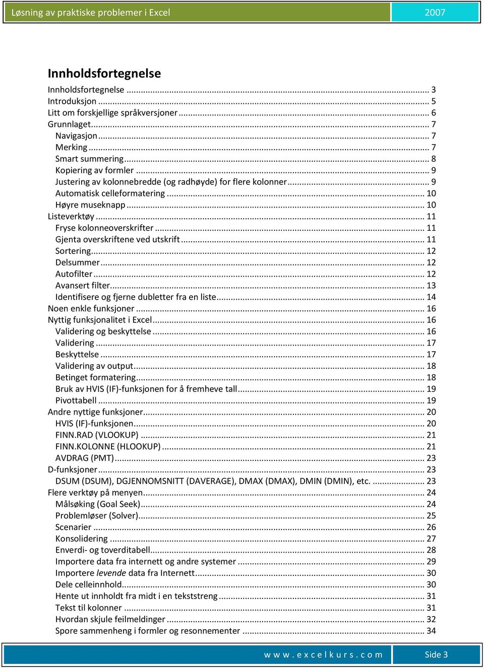 .. 11 Gjenta overskriftene ved utskrift... 11 Sortering... 12 Delsummer... 12 Autofilter... 12 Avansert filter... 13 Identifisere og fjerne dubletter fra en liste... 14 Noen enkle funksjoner.