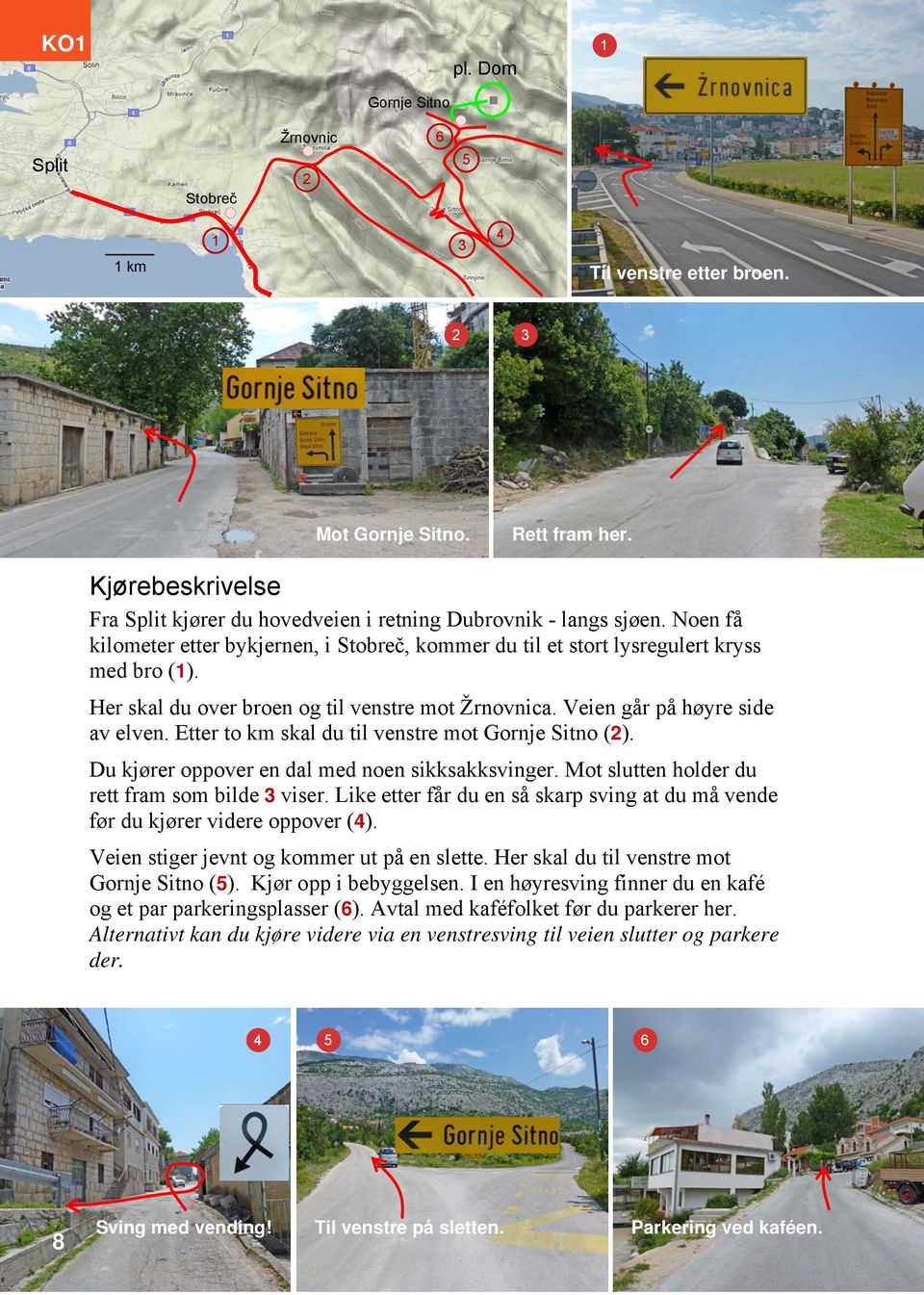 Her skal du over broen og til venstre mot Žrnovnica. Veien går på høyre side av elven. Etter to km skal du til venstre mot Gornje Sitno (2). Du kjører oppover en dal med noen sikksakksvinger.