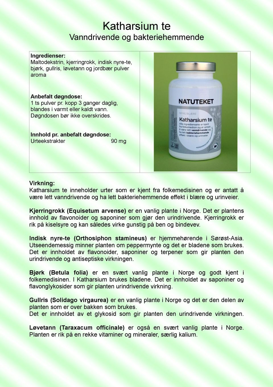 anbefalt døgndose: Urteekstrakter 90 mg Katharsium te inneholder urter som er kjent fra folkemedisinen og er antatt å være lett vanndrivende og ha lett bakteriehemmende effekt i blære og urinveier.