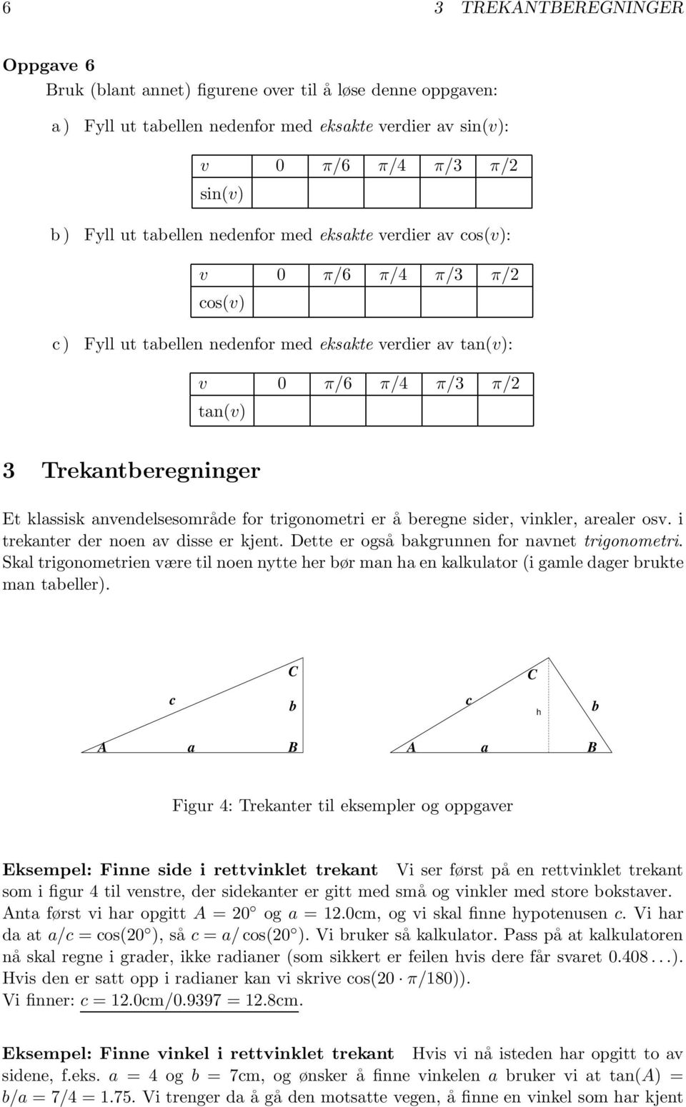 anvendelsesområde for trigonometri er å beregne sider, vinkler, arealer osv. i trekanter der noen av disse er kjent. Dette er også bakgrunnen for navnet trigonometri.