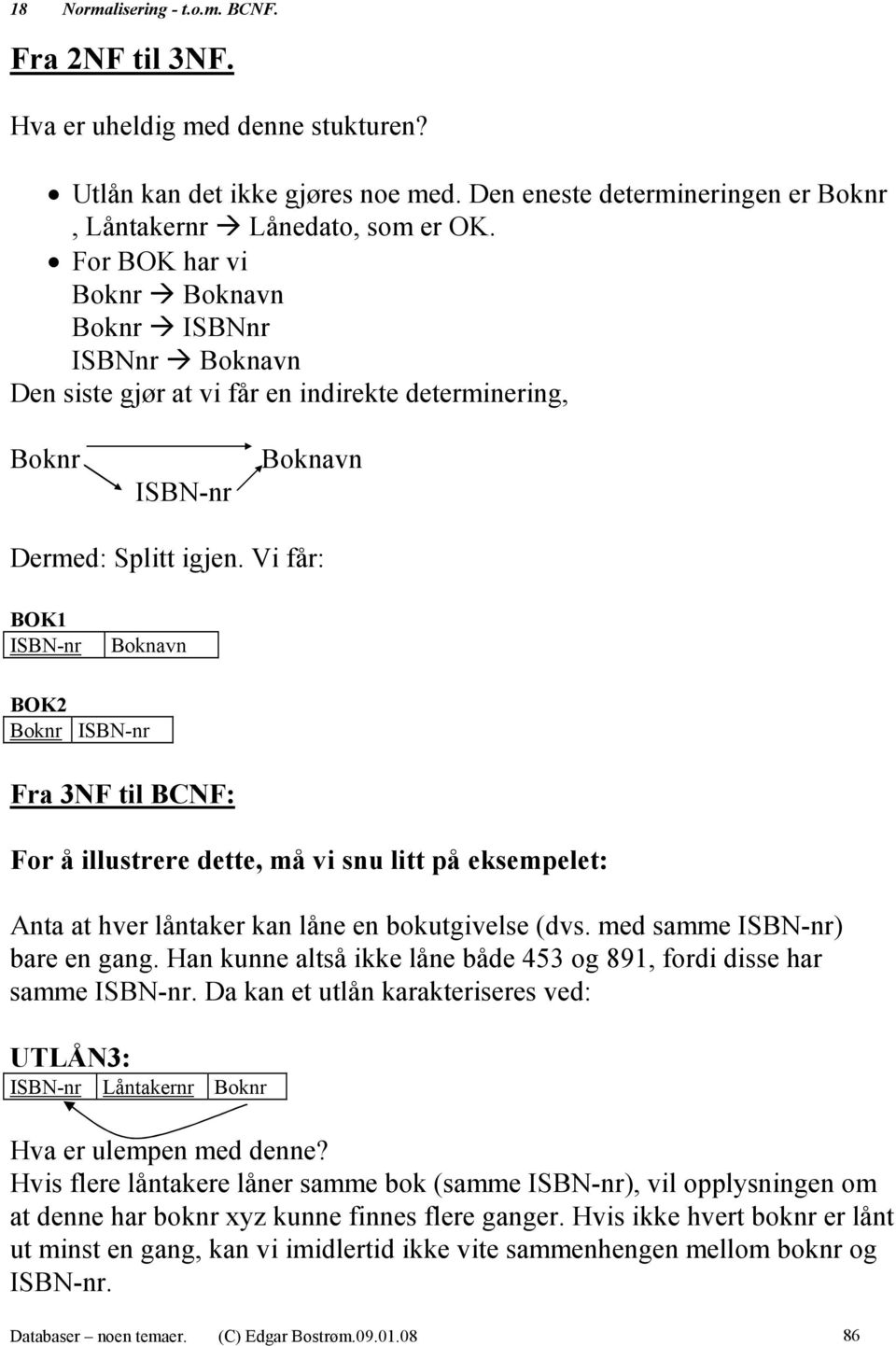 Vi får: BOK1 ISBN-nr Boknavn BOK2 Boknr ISBN-nr Fra 3NF til BCNF: For å illustrere dette, må vi snu litt på eksempelet: Anta at hver låntaker kan låne en bokutgivelse (dvs.