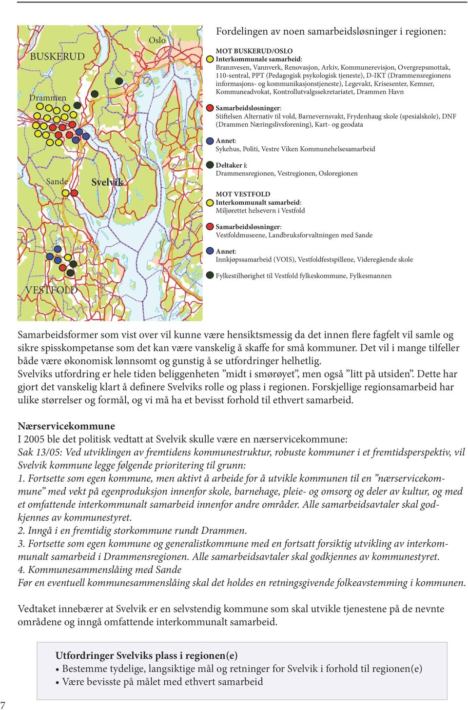 Drammen Havn Samarbeidsløsninger: Stiftelsen Alternativ til vold, Barnevernsvakt, Frydenhaug skole (spesialskole), DNF (Drammen Næringslivsforening), Kart- og geodata Annet: Sykehus, Politi, Vestre