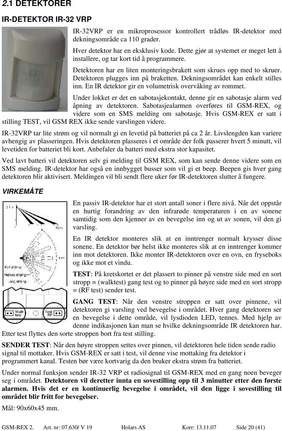 Dekningsområdet kan enkelt stilles inn. En IR detektor gir en volumetrisk overvåking av rommet. Under lokket er det en sabotasjekontakt, denne gir en sabotasje alarm ved åpning av detektoren.