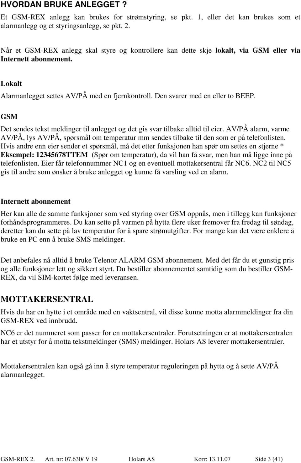 GSM Det sendes tekst meldinger til anlegget og det gis svar tilbake alltid til eier. AV/PÅ alarm, varme AV/PÅ, lys AV/PÅ, spørsmål om temperatur mm sendes tilbake til den som er på telefonlisten.