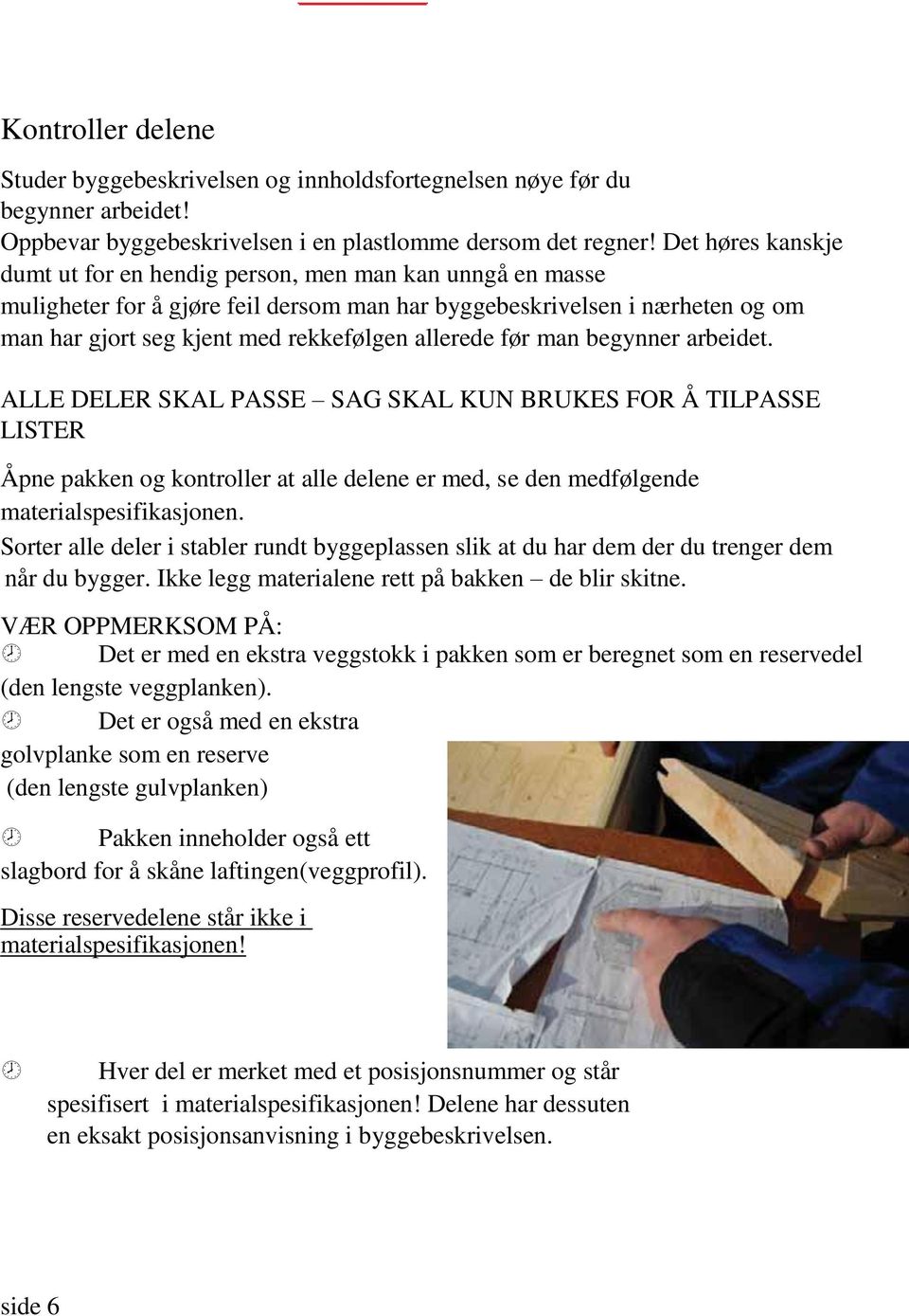 allerede før man begynner arbeidet. ALLE DELER SKAL PASSE SAG SKAL KUN BRUKES FOR Å TILPASSE LISTER Åpne pakken og kontroller at alle delene er med, se den medfølgende materialspesifikasjonen.