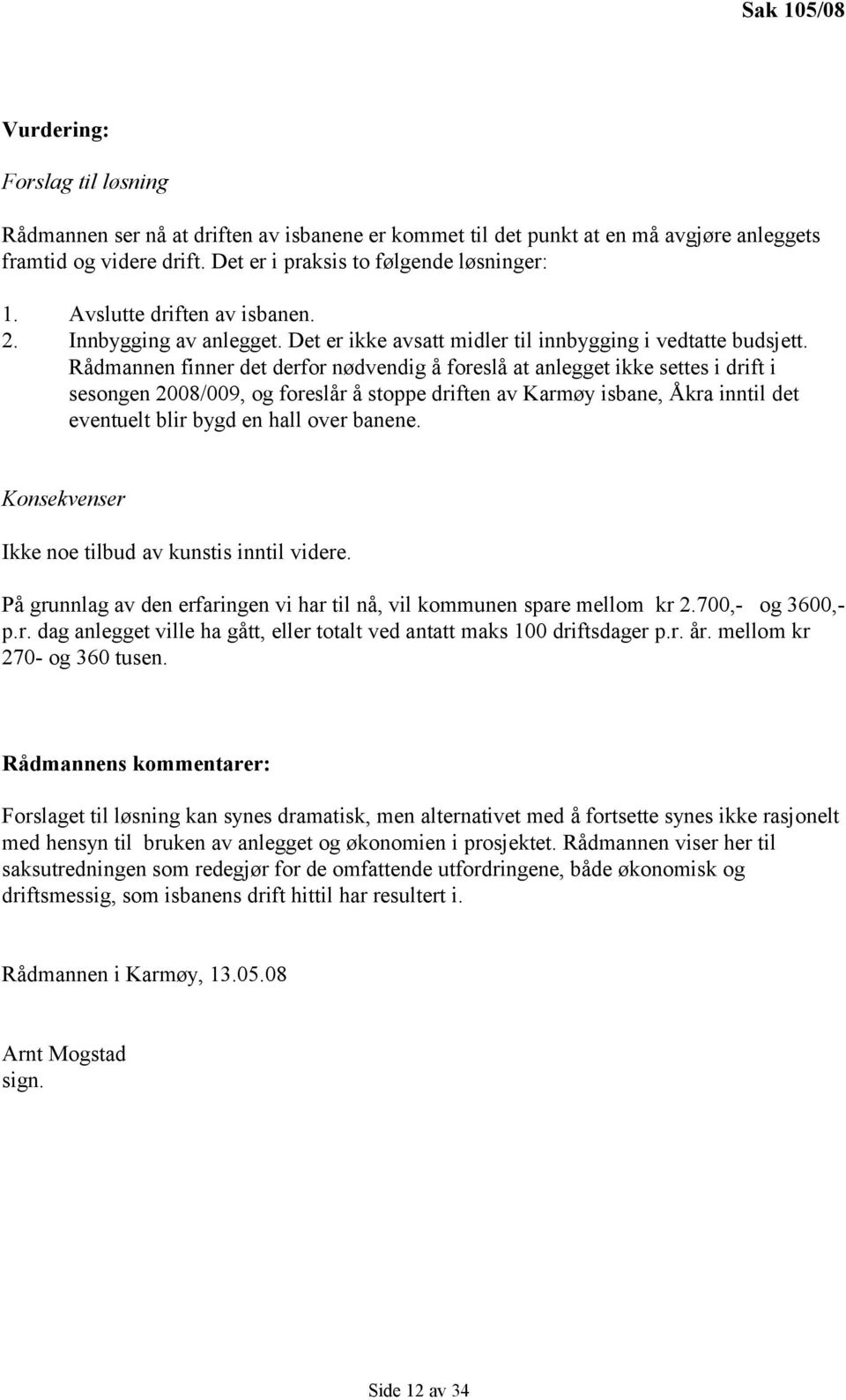 Rådmannen finner det derfor nødvendig å foreslå at anlegget ikke settes i drift i sesongen 2008/009, og foreslår å stoppe driften av Karmøy isbane, Åkra inntil det eventuelt blir bygd en hall over