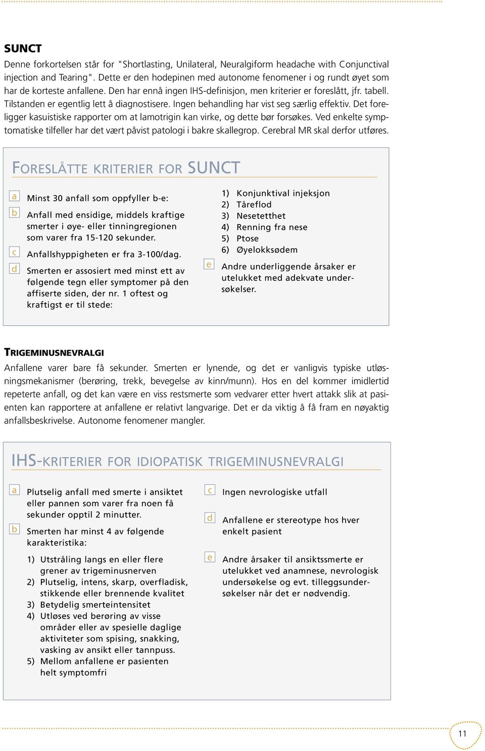 Tilstanden er egentlig lett å diagnostisere. Ingen behandling har vist seg særlig effektiv. Det foreligger kasuistiske rapporter om at lamotrigin kan virke, og dette bør forsøkes.