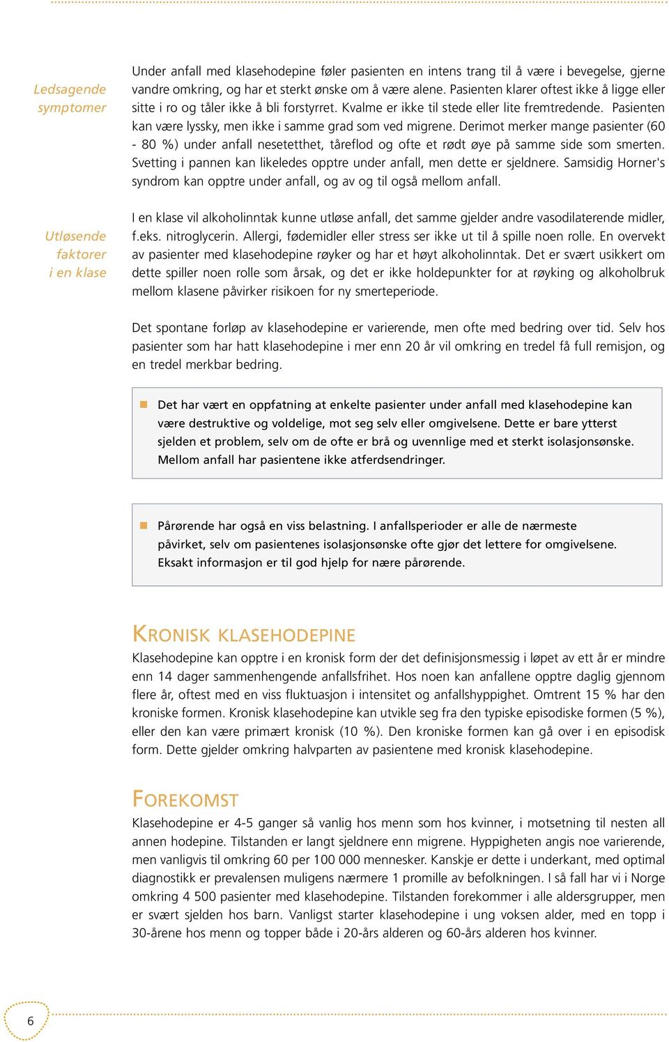 Pasienten kan være lyssky, men ikke i samme grad som ved migrene. Derimot merker mange pasienter (60-80 %) under anfall nesetetthet, tåreflod og ofte et rødt øye på samme side som smerten.