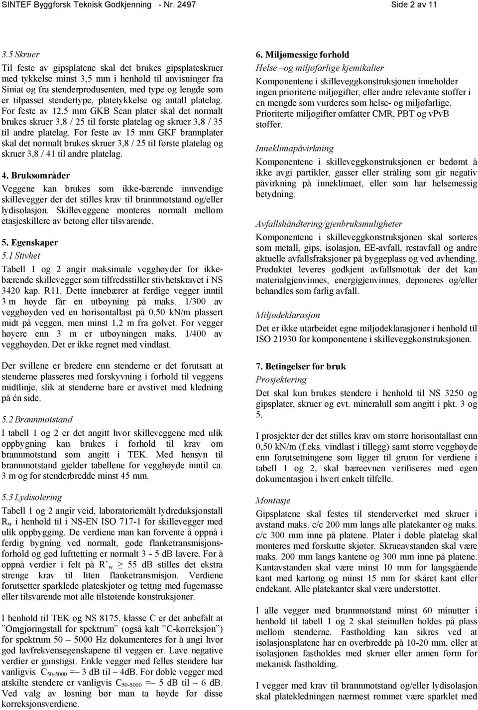 stendertype, platetykkelse og antall platelag. For feste av 12,5 mm GKB Scan plater skal det normalt brukes skruer 3,8 / 25 til første platelag og skruer 3,8 / 35 til andre platelag.