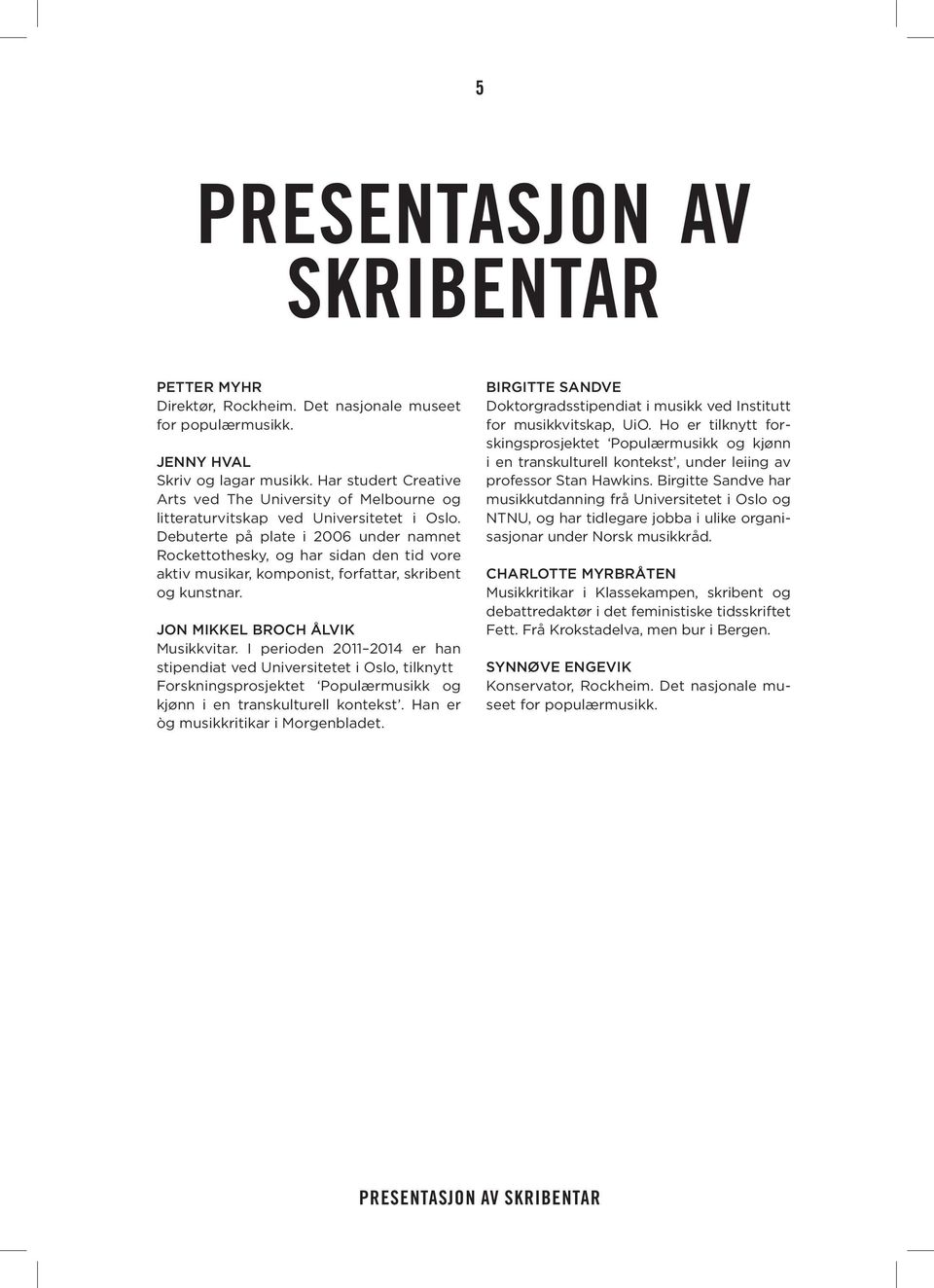 Debuterte på plate i 2006 under namnet Rockettothesky, og har sidan den tid vore aktiv musikar, komponist, forfattar, skribent og kunstnar. JON MIKKEL BROCH ÅLVIK Musikkvitar.