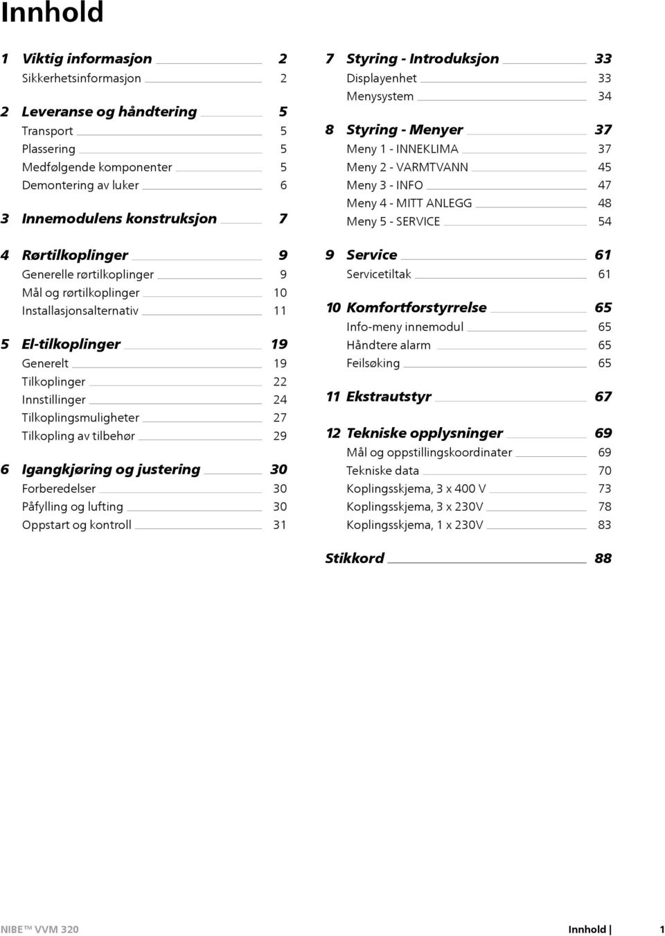 Generelle rørtilkoplinger 9 Servicetiltak 61 Mål og rørtilkoplinger Installasjsalternativ 5 El-tilkoplinger 10 11 19 10 Komfortforstyrrelse Info-meny innemodul Håndtere alarm 65 65 65 Generelt 19