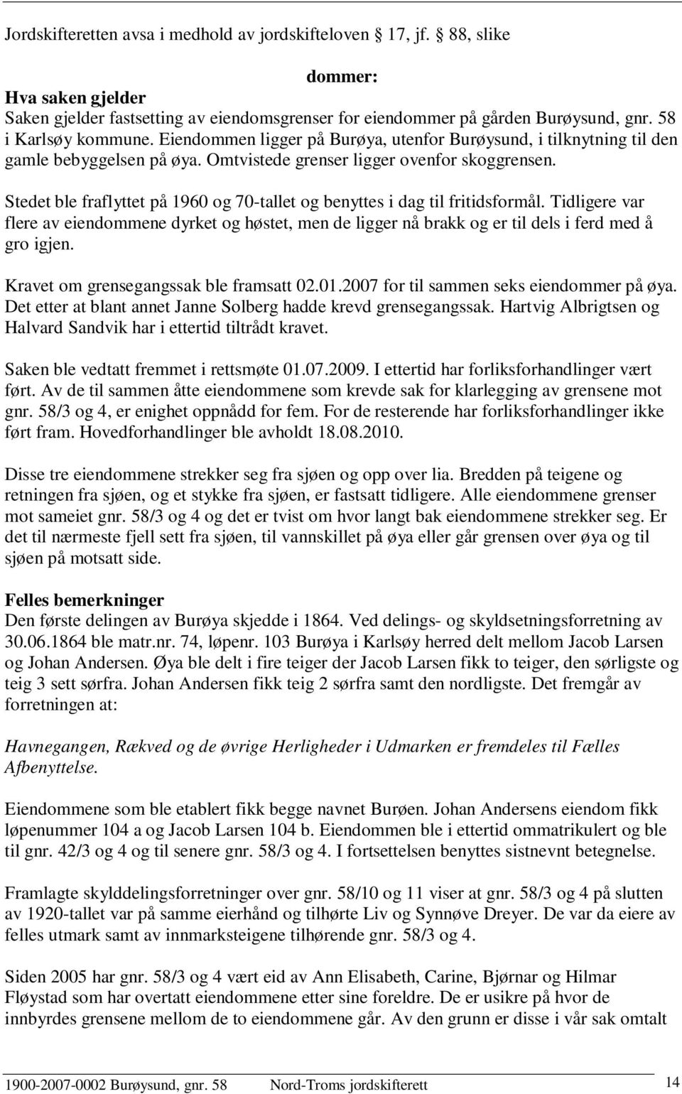 Stedet ble fraflyttet på 1960 og 70-tallet og benyttes i dag til fritidsformål. Tidligere var flere av eiendommene dyrket og høstet, men de ligger nå brakk og er til dels i ferd med å gro igjen.