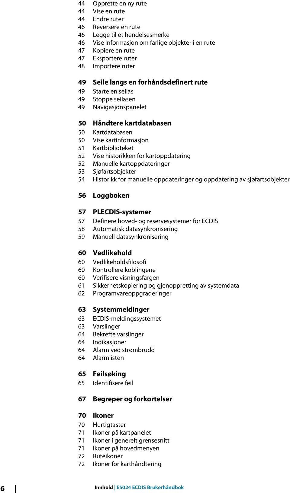 Kartbiblioteket 52 Vise historikken for kartoppdatering 52 Manuelle kartoppdateringer 53 Sjøfartsobjekter 54 Historikk for manuelle oppdateringer og oppdatering av sjøfartsobjekter 56 Loggboken 57